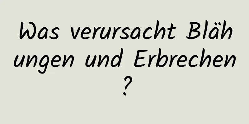 Was verursacht Blähungen und Erbrechen?