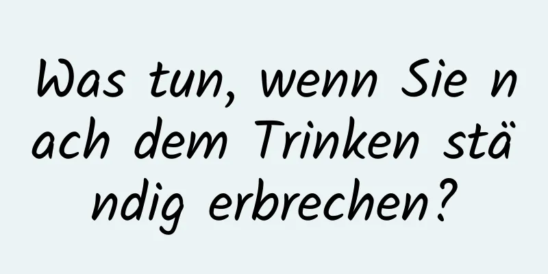 Was tun, wenn Sie nach dem Trinken ständig erbrechen?