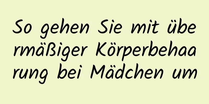 So gehen Sie mit übermäßiger Körperbehaarung bei Mädchen um