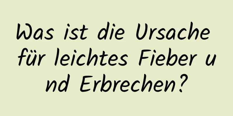 Was ist die Ursache für leichtes Fieber und Erbrechen?