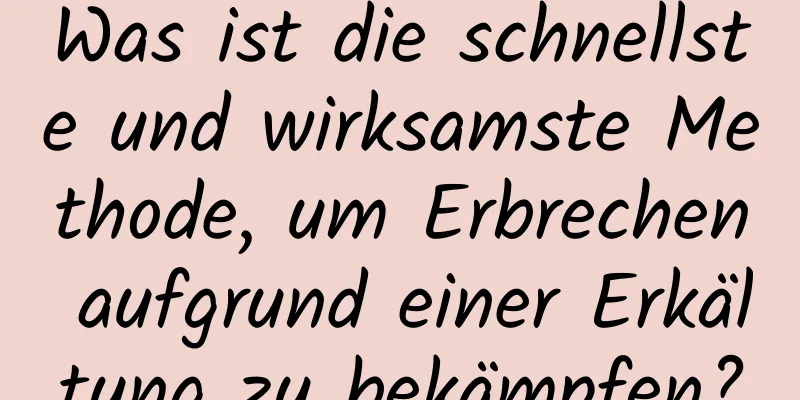 Was ist die schnellste und wirksamste Methode, um Erbrechen aufgrund einer Erkältung zu bekämpfen?