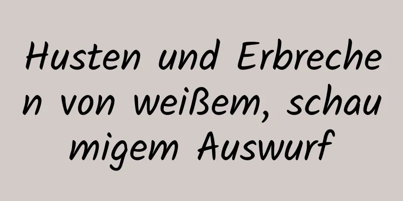 Husten und Erbrechen von weißem, schaumigem Auswurf