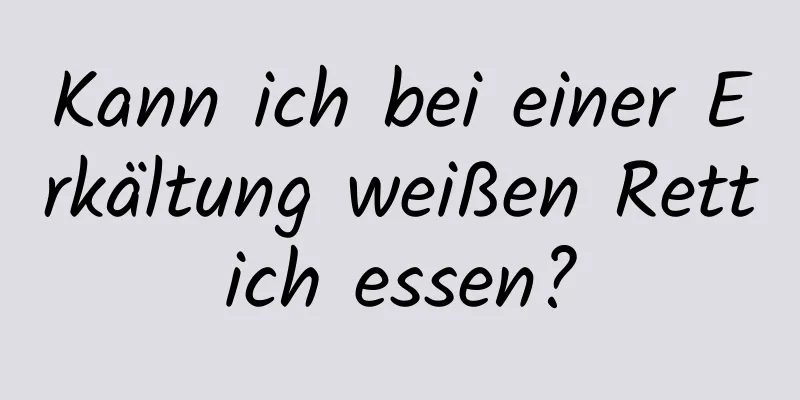 Kann ich bei einer Erkältung weißen Rettich essen?