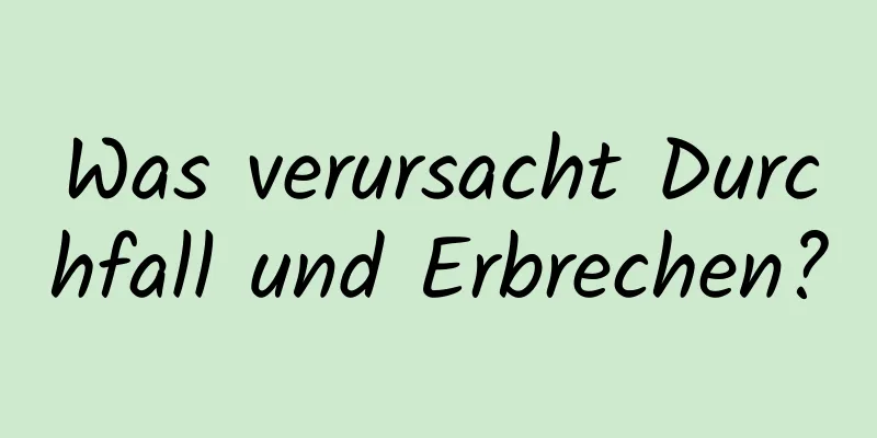 Was verursacht Durchfall und Erbrechen?