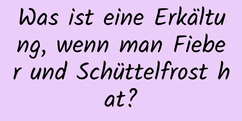 Was ist eine Erkältung, wenn man Fieber und Schüttelfrost hat?