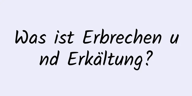Was ist Erbrechen und Erkältung?