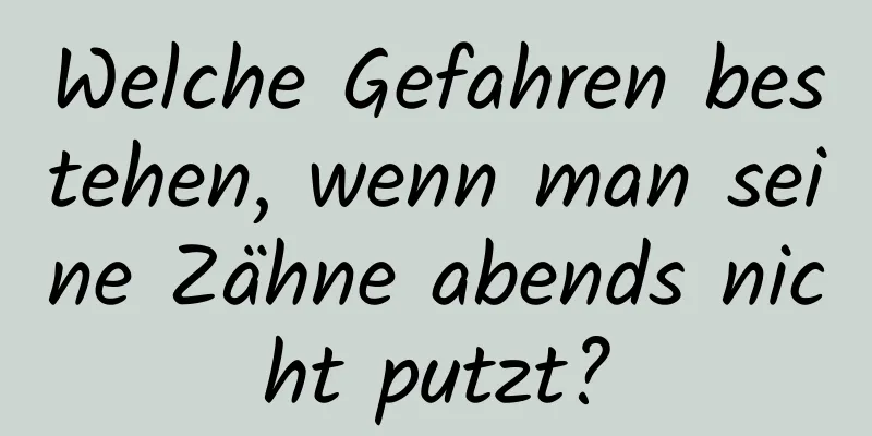 Welche Gefahren bestehen, wenn man seine Zähne abends nicht putzt?