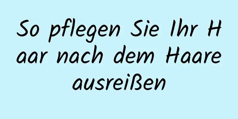 So pflegen Sie Ihr Haar nach dem Haareausreißen