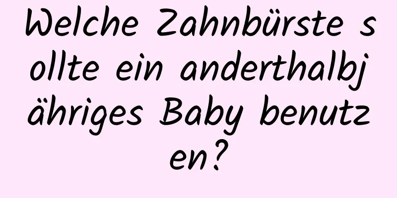 Welche Zahnbürste sollte ein anderthalbjähriges Baby benutzen?