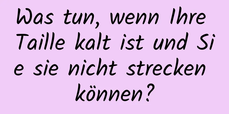 Was tun, wenn Ihre Taille kalt ist und Sie sie nicht strecken können?