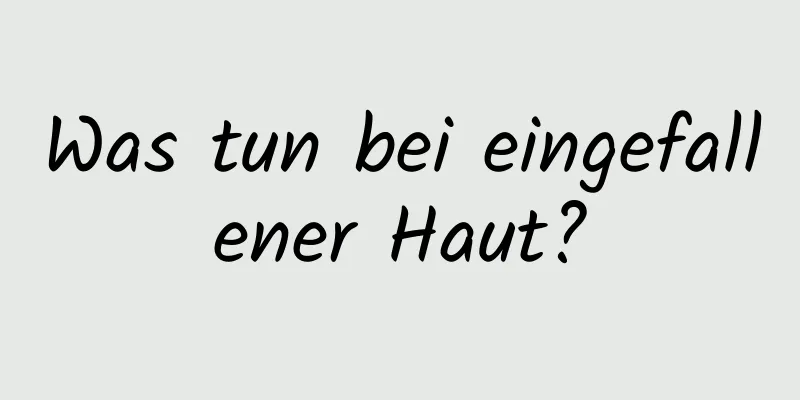 Was tun bei eingefallener Haut?