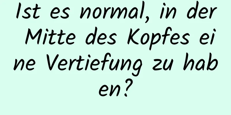 Ist es normal, in der Mitte des Kopfes eine Vertiefung zu haben?