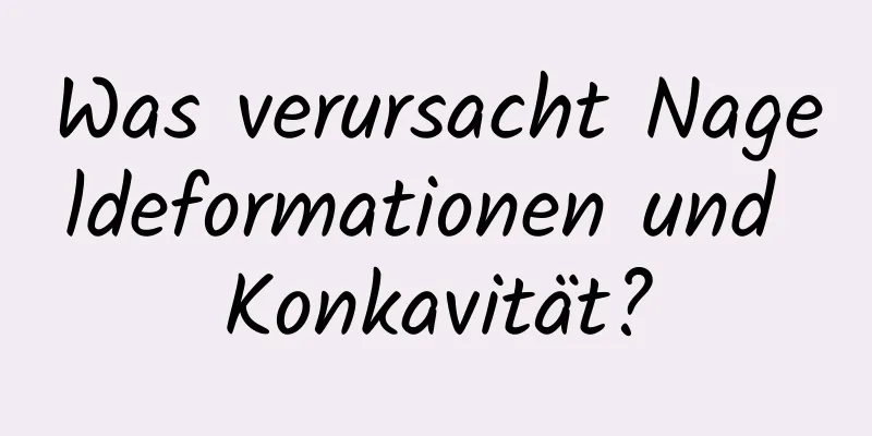 Was verursacht Nageldeformationen und Konkavität?