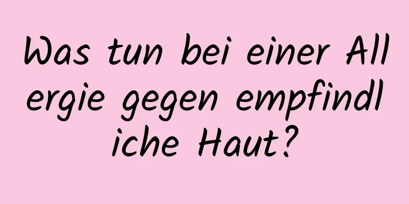 Was tun bei einer Allergie gegen empfindliche Haut?
