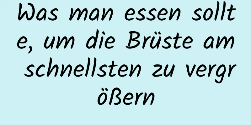 Was man essen sollte, um die Brüste am schnellsten zu vergrößern