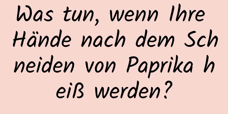 Was tun, wenn Ihre Hände nach dem Schneiden von Paprika heiß werden?