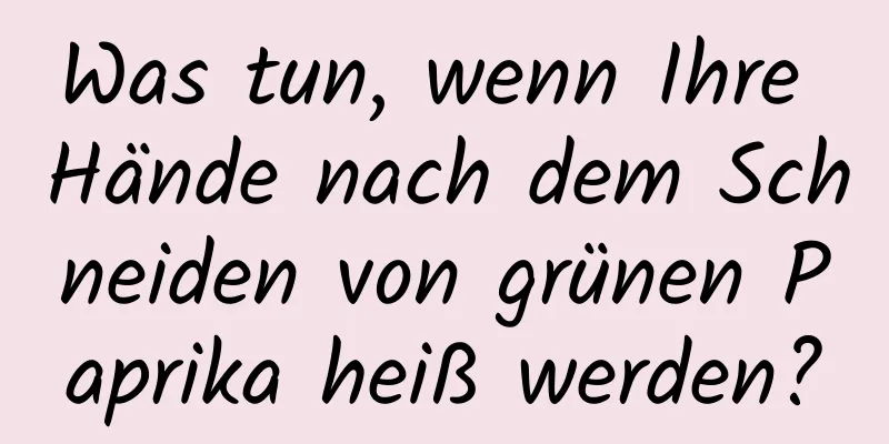Was tun, wenn Ihre Hände nach dem Schneiden von grünen Paprika heiß werden?