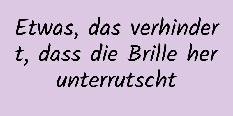 Etwas, das verhindert, dass die Brille herunterrutscht