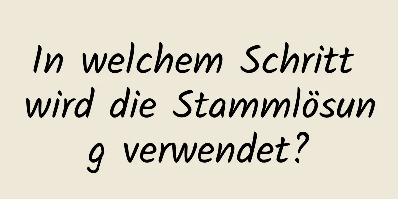 In welchem ​​Schritt wird die Stammlösung verwendet?