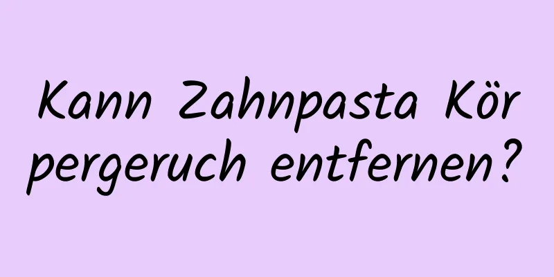 Kann Zahnpasta Körpergeruch entfernen?