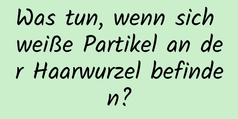Was tun, wenn sich weiße Partikel an der Haarwurzel befinden?