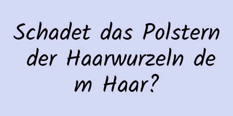 Schadet das Polstern der Haarwurzeln dem Haar?