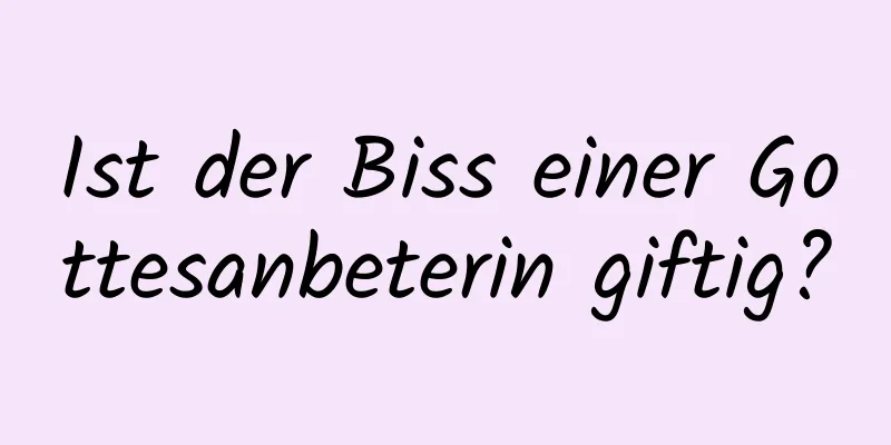 Ist der Biss einer Gottesanbeterin giftig?