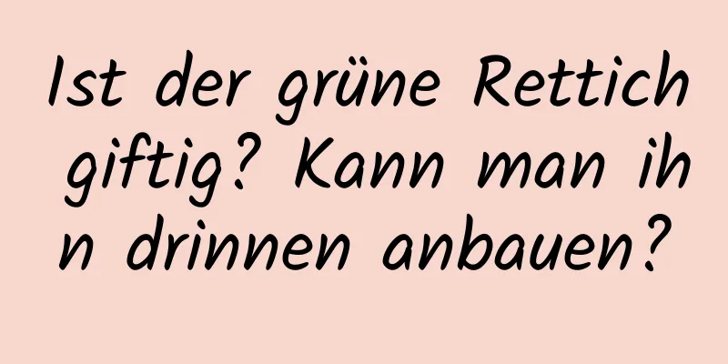 Ist der grüne Rettich giftig? Kann man ihn drinnen anbauen?