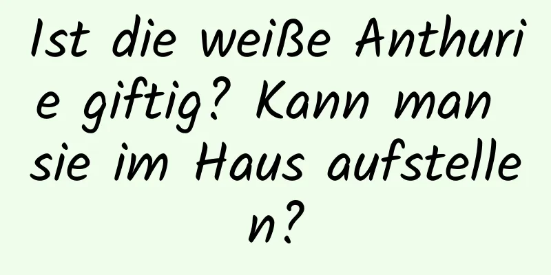 Ist die weiße Anthurie giftig? Kann man sie im Haus aufstellen?