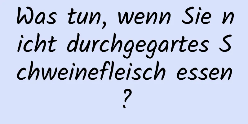 Was tun, wenn Sie nicht durchgegartes Schweinefleisch essen?