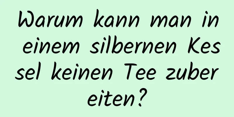 Warum kann man in einem silbernen Kessel keinen Tee zubereiten?
