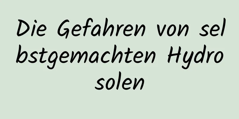 Die Gefahren von selbstgemachten Hydrosolen