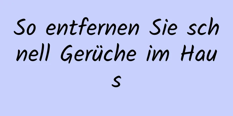 So entfernen Sie schnell Gerüche im Haus