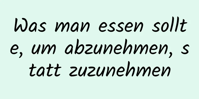 Was man essen sollte, um abzunehmen, statt zuzunehmen