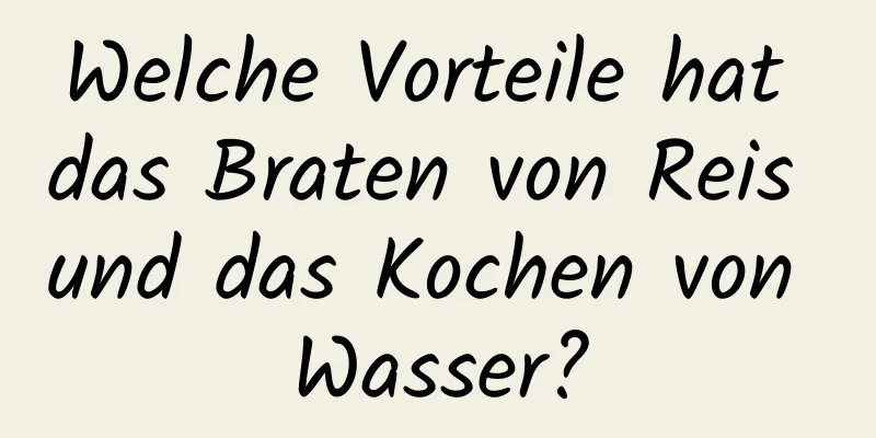Welche Vorteile hat das Braten von Reis und das Kochen von Wasser?