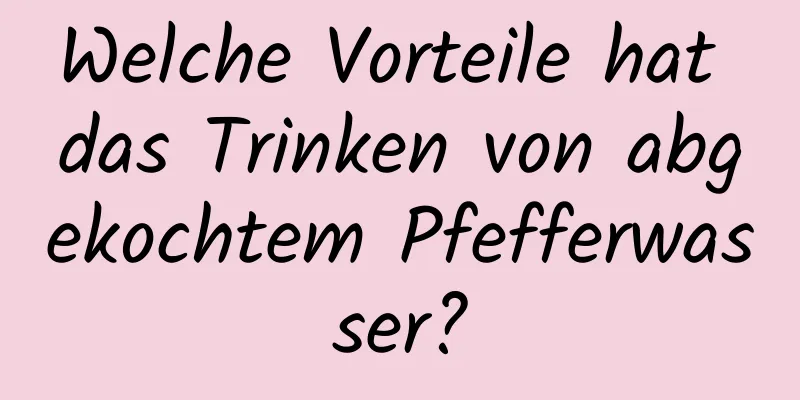 Welche Vorteile hat das Trinken von abgekochtem Pfefferwasser?