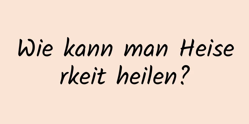 Wie kann man Heiserkeit heilen?