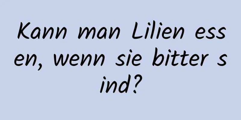 Kann man Lilien essen, wenn sie bitter sind?