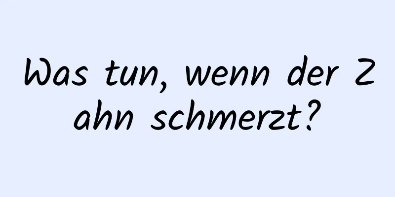 Was tun, wenn der Zahn schmerzt?