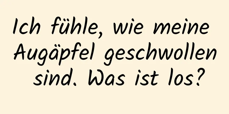 Ich fühle, wie meine Augäpfel geschwollen sind. Was ist los?