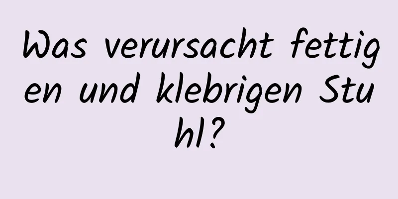 Was verursacht fettigen und klebrigen Stuhl?