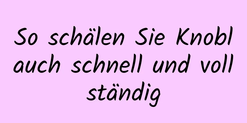 So schälen Sie Knoblauch schnell und vollständig