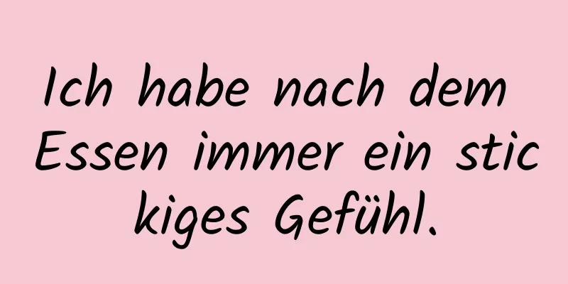 Ich habe nach dem Essen immer ein stickiges Gefühl.