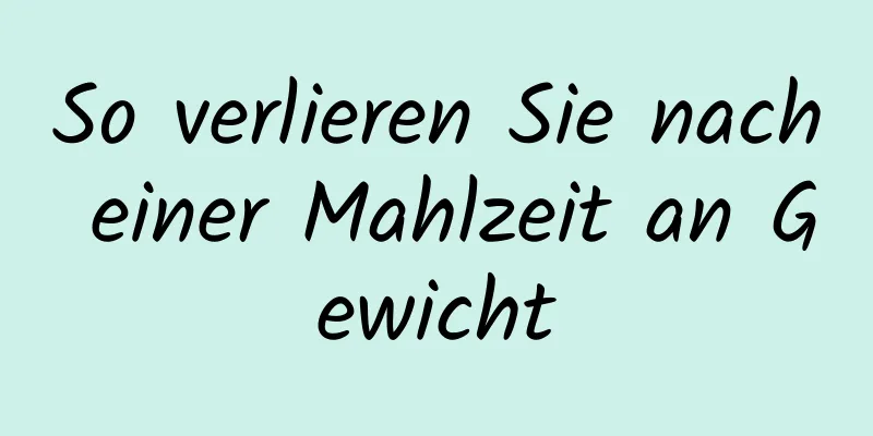 So verlieren Sie nach einer Mahlzeit an Gewicht