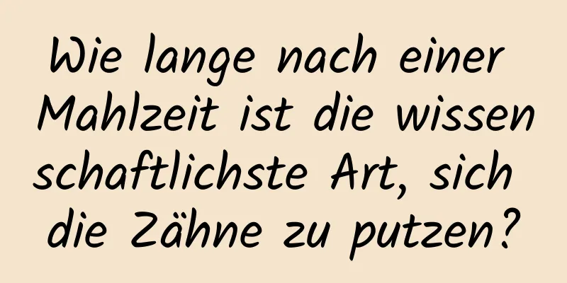 Wie lange nach einer Mahlzeit ist die wissenschaftlichste Art, sich die Zähne zu putzen?