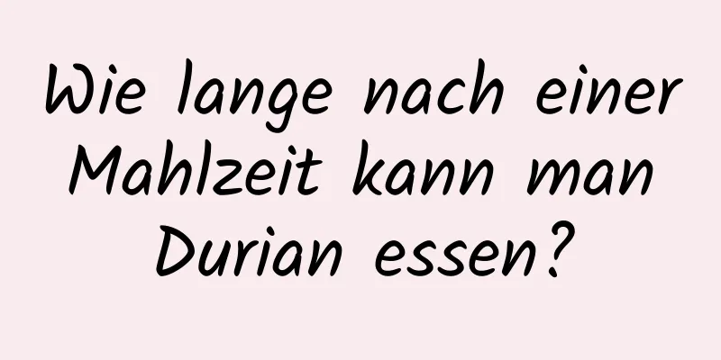 Wie lange nach einer Mahlzeit kann man Durian essen?