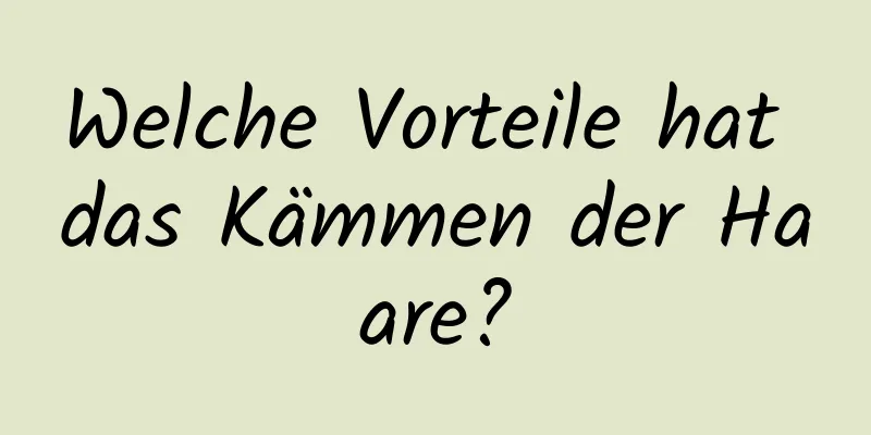 Welche Vorteile hat das Kämmen der Haare?