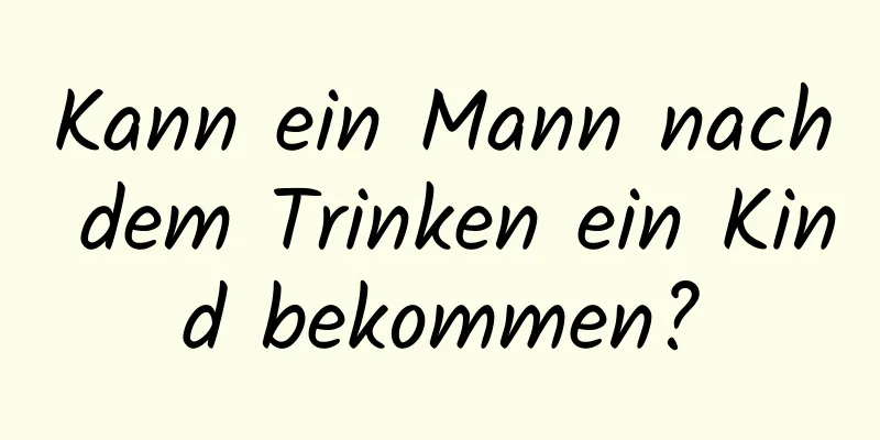 Kann ein Mann nach dem Trinken ein Kind bekommen?