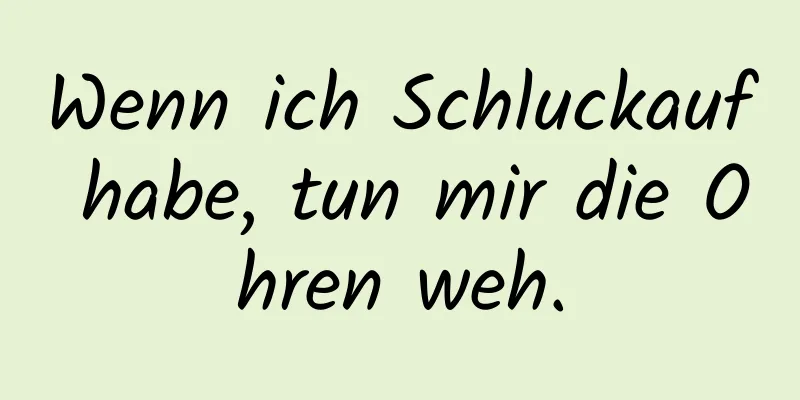 Wenn ich Schluckauf habe, tun mir die Ohren weh.