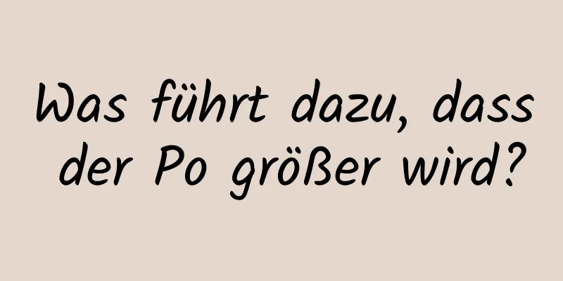 Was führt dazu, dass der Po größer wird?